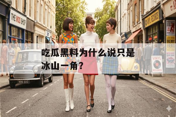 吃瓜黑料为什么说只是冰山一角？