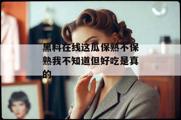 黑料在线这瓜保熟不保熟我不知道但好吃是真的