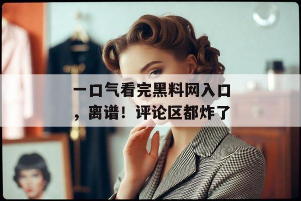 一口气看完黑料网入口，离谱！评论区都炸了