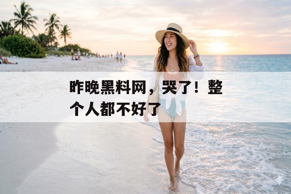 昨晚黑料网，哭了！整个人都不好了