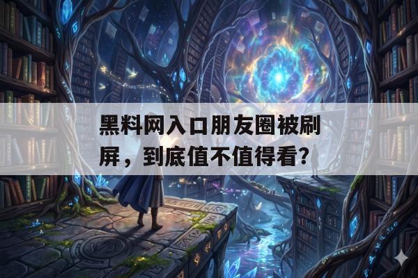 黑料网入口朋友圈被刷屏，到底值不值得看？
